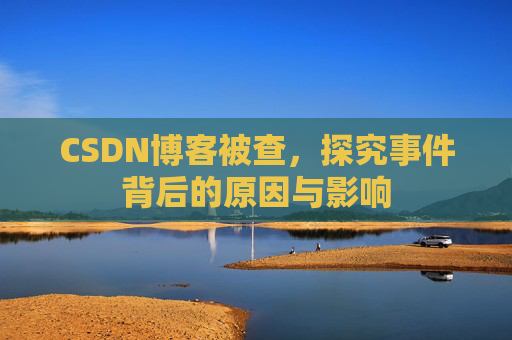 CSDN博客被查，探究事件背后的原因与影响